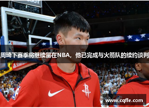 周琦下赛季将继续留在NBA，他已完成与火箭队的续约谈判